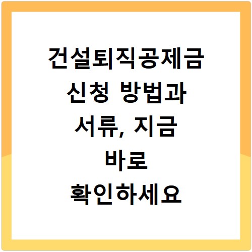 건설퇴직공제금 신청 방법과 서류, 지금 바로 확인하세요