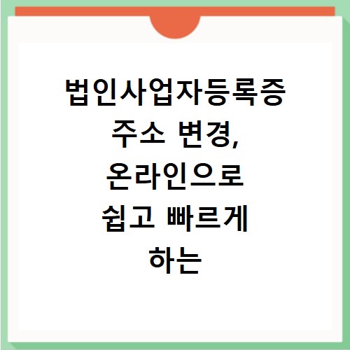법인사업자등록증 주소 변경, 온라인으로 쉽고 빠르게 하는 법