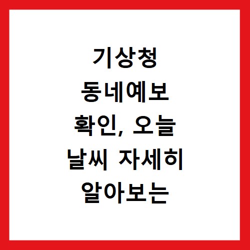 기상청 동네예보 확인, 오늘 날씨 자세히 알아보는 방법