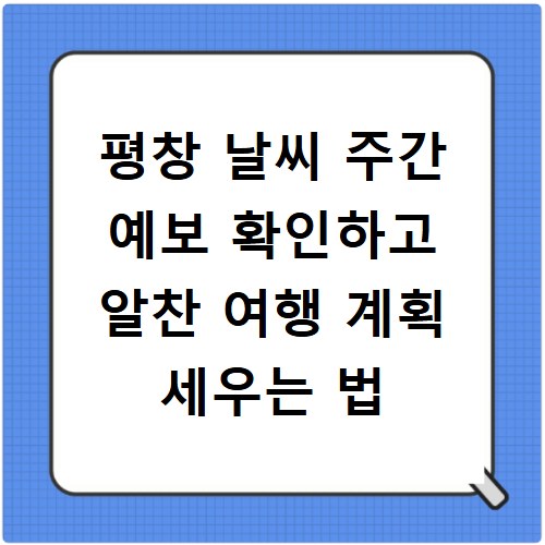 평창 날씨 주간 예보 확인하고 알찬 여행 계획 세우는 법