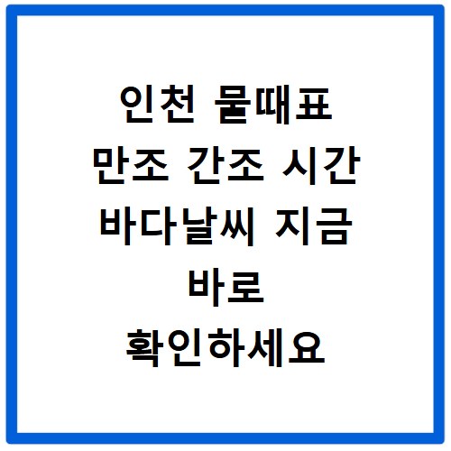 인천 물때표 만조 간조 시간 바다날씨 지금 바로 확인하세요