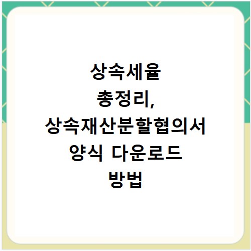 상속세율 총정리, 상속재산분할협의서 양식 다운로드 방법