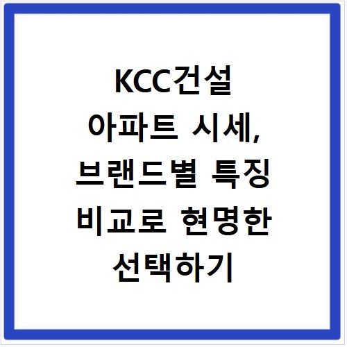 KCC건설 아파트 시세, 브랜드별 특징 비교로 현명한 선택하기