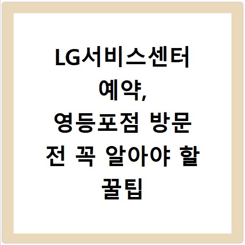 LG서비스센터 예약, 영등포점 방문 전 꼭 알아야 할 꿀팁