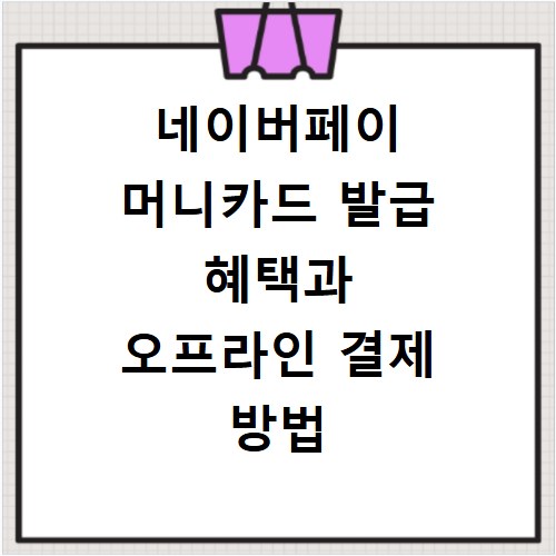 네이버페이 머니카드 발급 혜택과 오프라인 결제 방법 알아보기
