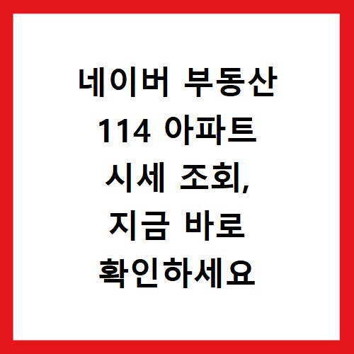 네이버 부동산 114 아파트 시세 조회, 지금 바로 확인하세요
