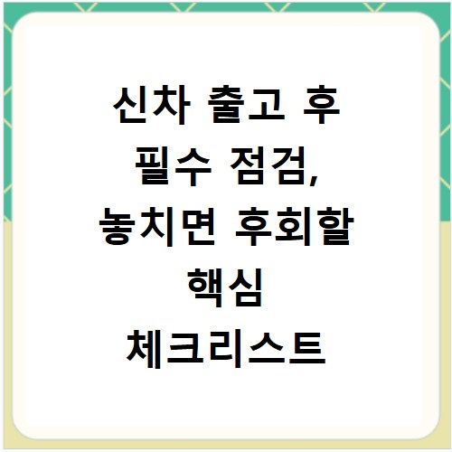 신차 출고 후 필수 점검, 놓치면 후회할 핵심 체크리스트 공개