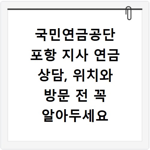 국민연금공단 포항 지사 연금 상담, 위치와 방문 전 꼭 알아두세요