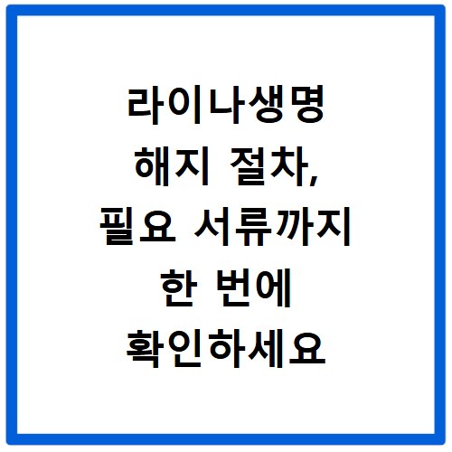 라이나생명 해지 절차, 필요 서류까지 한 번에 확인하세요