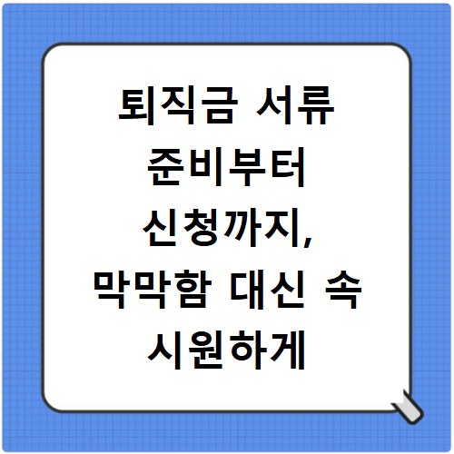 퇴직금 서류 준비부터 신청까지, 막막함 대신 속 시원하게 해결해요