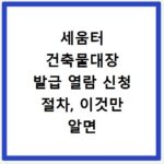 세움터 건축물대장 발급 열람 신청 절차, 이것만 알면 끝나요