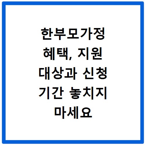 한부모가정 혜택, 지원 대상과 신청 기간 놓치지 마세요
