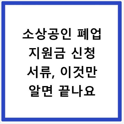 소상공인 폐업 지원금 신청 서류, 이것만 알면 끝나요
