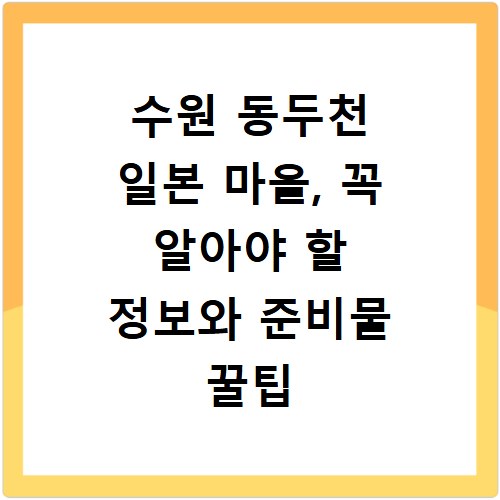 수원 동두천 일본 마을, 꼭 알아야 할 정보와 준비물 꿀팁