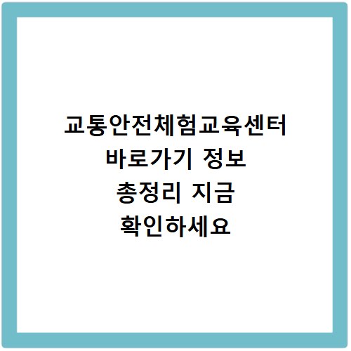 교통안전체험교육센터 바로가기 정보 총정리 지금 확인하세요