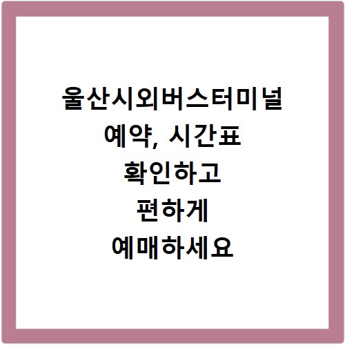 울산시외버스터미널 예약, 시간표 확인하고 편하게 예매하세요