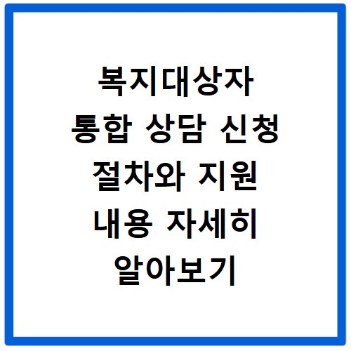 복지대상자 통합 상담 신청 절차와 지원 내용 자세히 알아보기