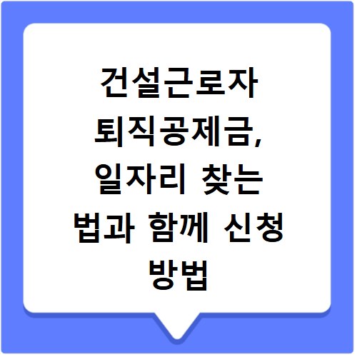 건설근로자 퇴직공제금, 일자리 찾는 법과 함께 신청 방법 총정리