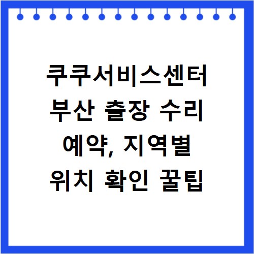 쿠쿠서비스센터 부산 출장 수리 예약, 지역별 위치 확인 꿀팁