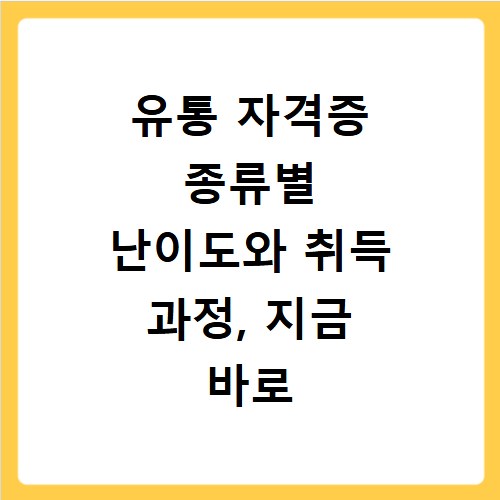 유통 자격증 종류별 난이도와 취득 과정, 지금 바로 확인하세요