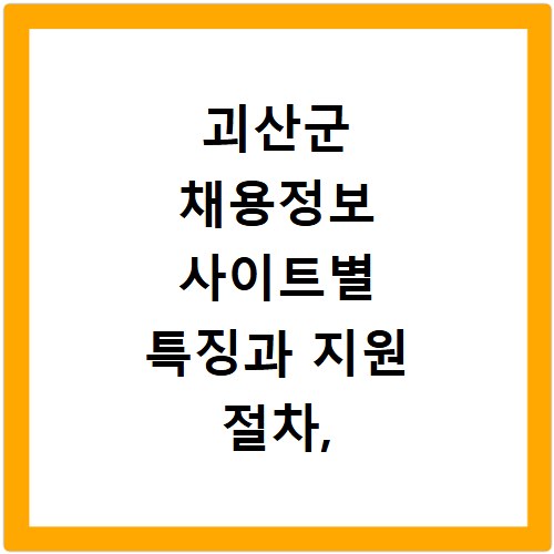 괴산군 채용정보 사이트별 특징과 지원 절차, 지금 바로 확인하세요