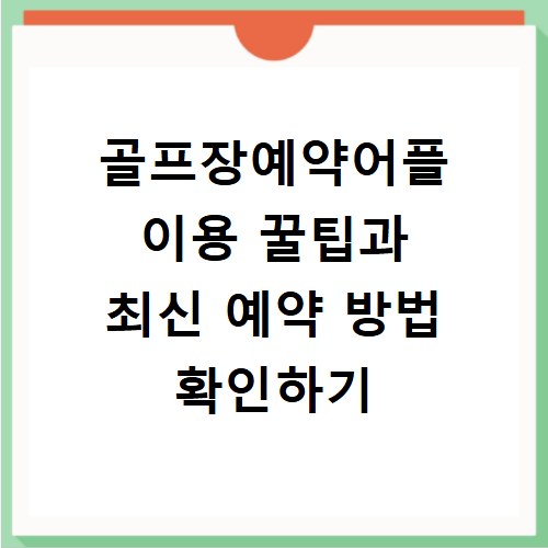 골프장예약어플 이용 꿀팁과 최신 예약 방법 확인하기