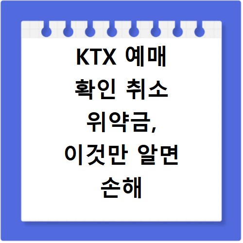 KTX 예매 확인 취소 위약금, 이것만 알면 손해 안 봐요