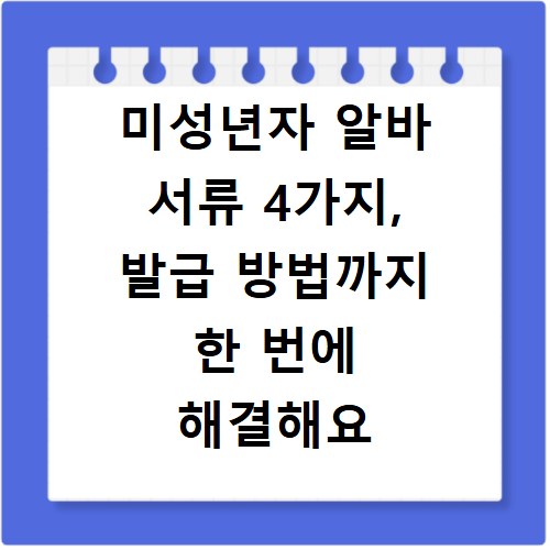 미성년자 알바 서류 4가지, 발급 방법까지 한 번에 해결해요