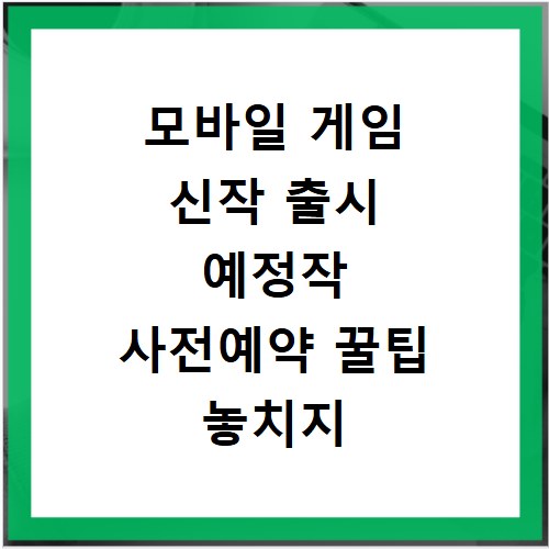 모바일 게임 신작 출시 예정작 사전예약 꿀팁 놓치지 마세요
