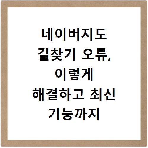 네이버지도 길찾기 오류, 이렇게 해결하고 최신 기능까지 확인하세요