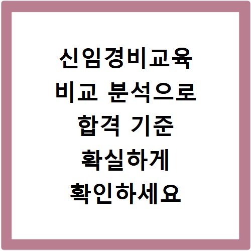 신임경비교육 비교 분석으로 합격 기준 확실하게 확인하세요