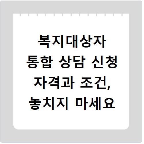 복지대상자 통합 상담 신청 자격과 조건, 놓치지 마세요
